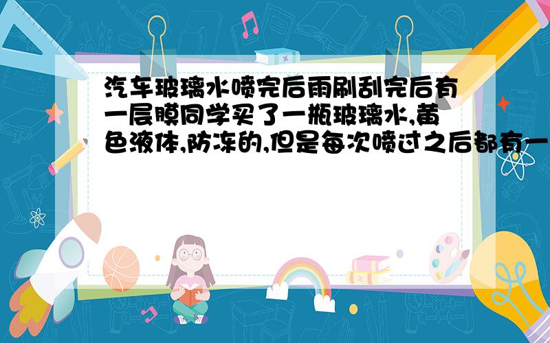 汽车玻璃水喷完后雨刷刮完后有一层膜同学买了一瓶玻璃水,黄色液体,防冻的,但是每次喷过之后都有一层油乎乎的膜在上面,刮也刮不净,下车用纸巾擦过发现还是黏的,请问是怎么回事呢?之前