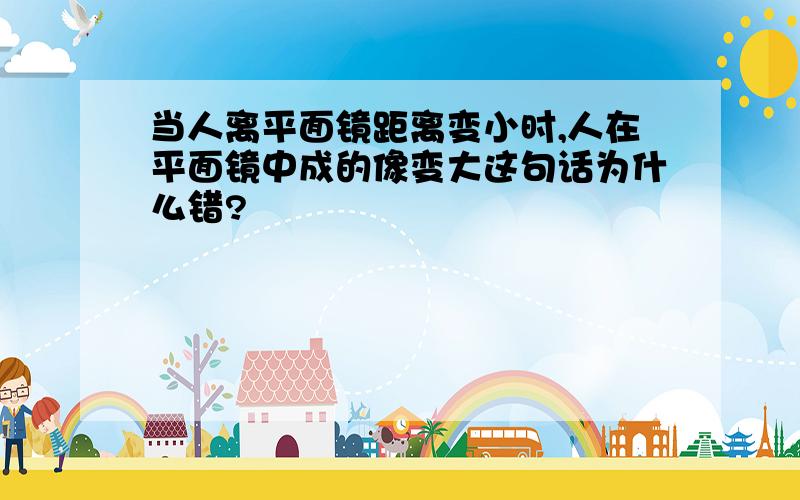 当人离平面镜距离变小时,人在平面镜中成的像变大这句话为什么错?