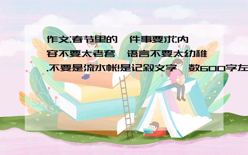 作文:春节里的一件事要求:内容不要太老套,语言不要太幼稚.不要是流水帐!是记叙文字,数600字左右.