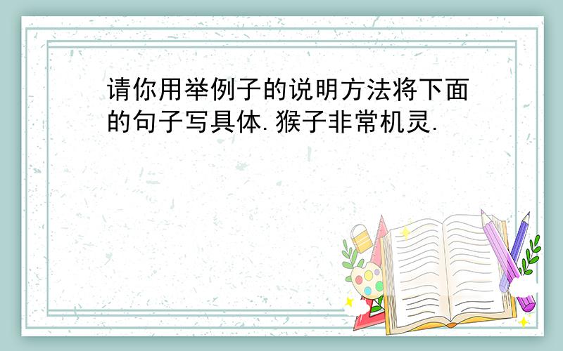 请你用举例子的说明方法将下面的句子写具体.猴子非常机灵.