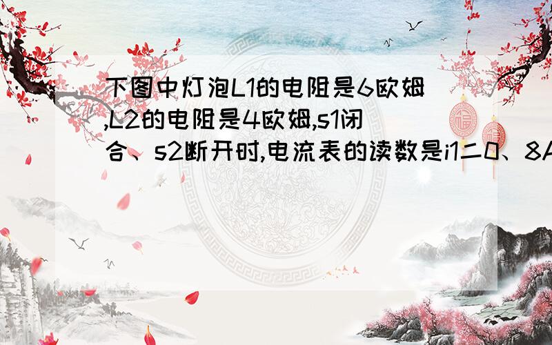 下图中灯泡L1的电阻是6欧姆,L2的电阻是4欧姆,s1闭合、s2断开时,电流表的读数是i1二0、8A;s1断开、s2闭合时,电流表的读数为i2=0、5A.求灯泡L3的阻值和电源电压