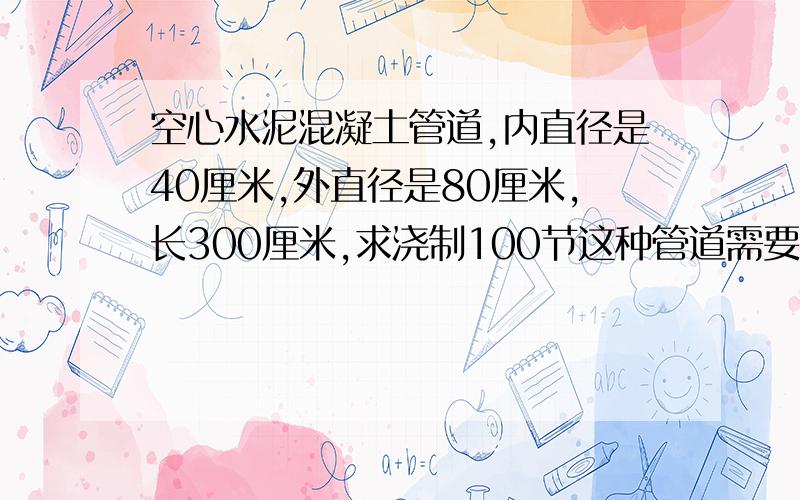 空心水泥混凝土管道,内直径是40厘米,外直径是80厘米,长300厘米,求浇制100节这种管道需要多少方混凝土?