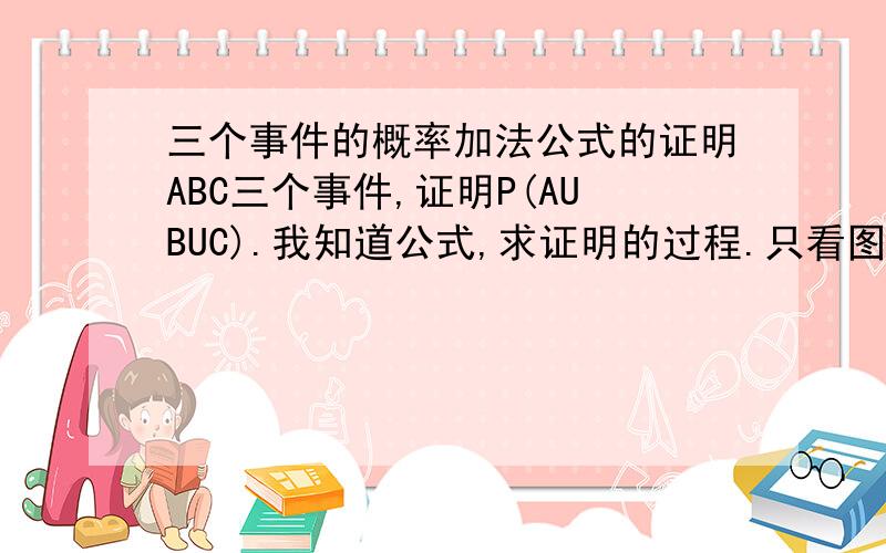 三个事件的概率加法公式的证明ABC三个事件,证明P(AUBUC).我知道公式,求证明的过程.只看图我是能明白的。关键是表示出来。