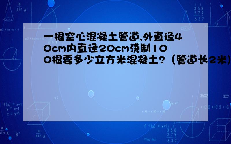 一根空心混凝土管道,外直径40cm内直径20cm浇制100根要多少立方米混凝土?（管道长2米)