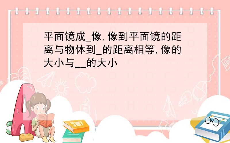 平面镜成_像,像到平面镜的距离与物体到_的距离相等,像的大小与__的大小