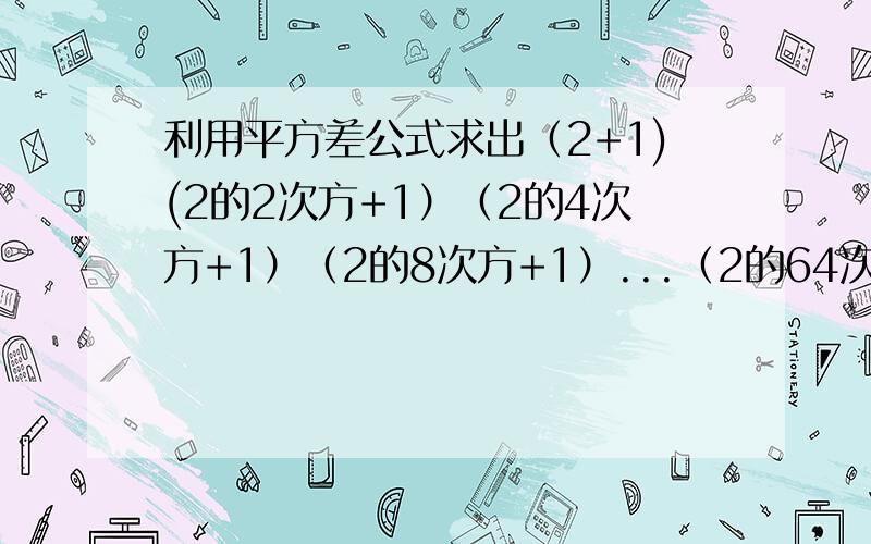 利用平方差公式求出（2+1)(2的2次方+1）（2的4次方+1）（2的8次方+1）...（2的64次方加1）的值