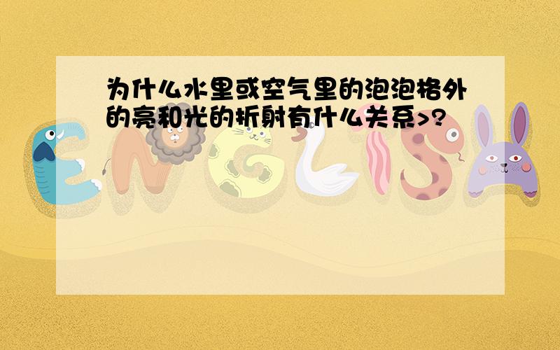 为什么水里或空气里的泡泡格外的亮和光的折射有什么关系>?