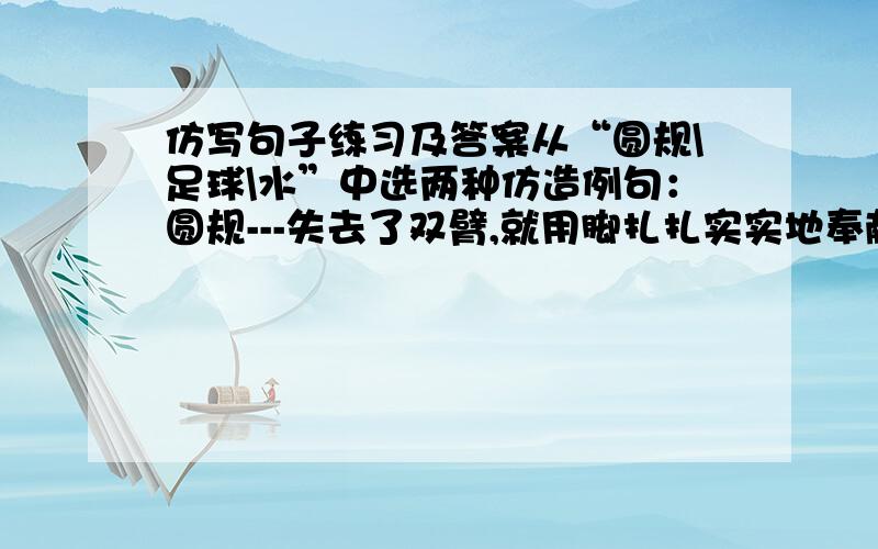 仿写句子练习及答案从“圆规\足球\水”中选两种仿造例句：圆规---失去了双臂,就用脚扎扎实实地奉献