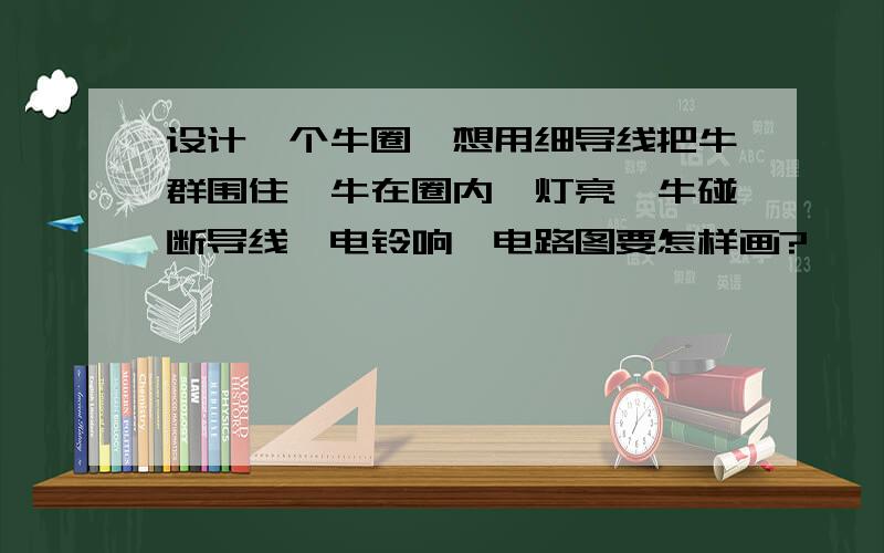 设计一个牛圈,想用细导线把牛群围住,牛在圈内,灯亮,牛碰断导线,电铃响,电路图要怎样画?