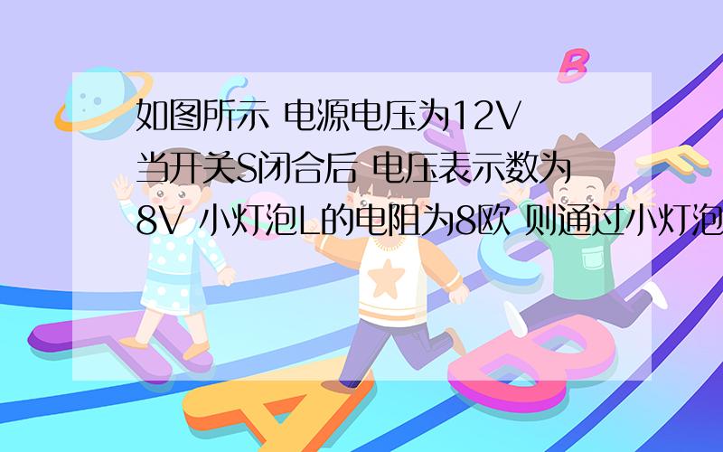 如图所示 电源电压为12V 当开关S闭合后 电压表示数为8V 小灯泡L的电阻为8欧 则通过小灯泡的电流是多少电阻R的阻值是多大