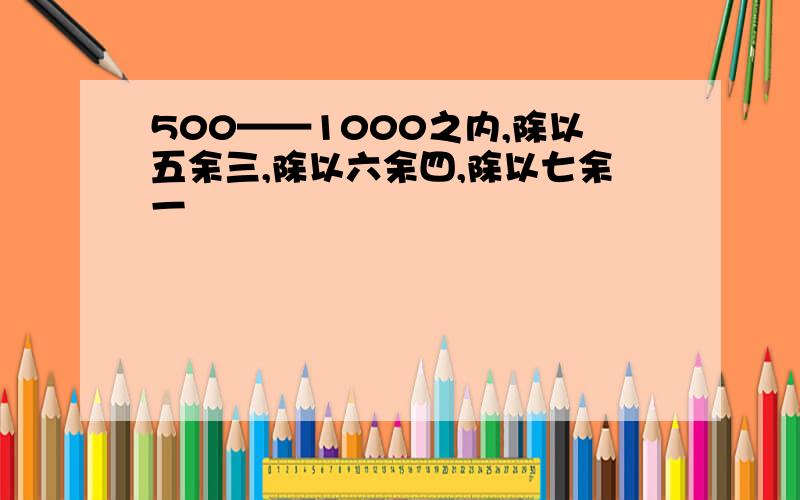 500——1000之内,除以五余三,除以六余四,除以七余一