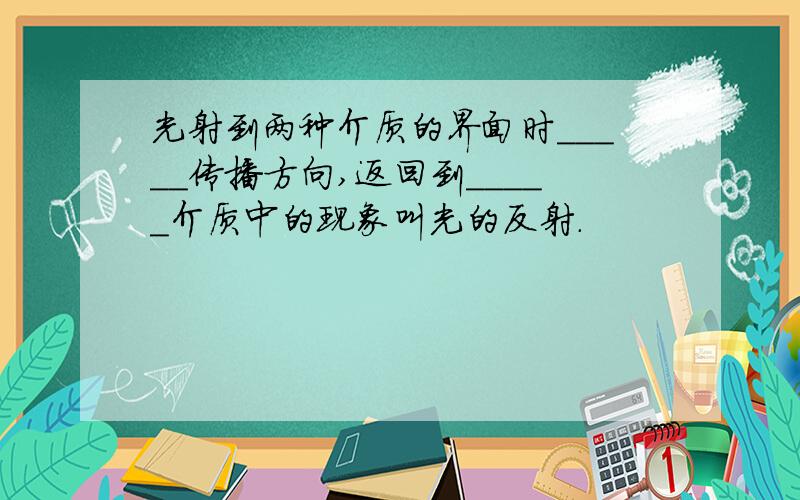 光射到两种介质的界面时_____传播方向,返回到_____介质中的现象叫光的反射.