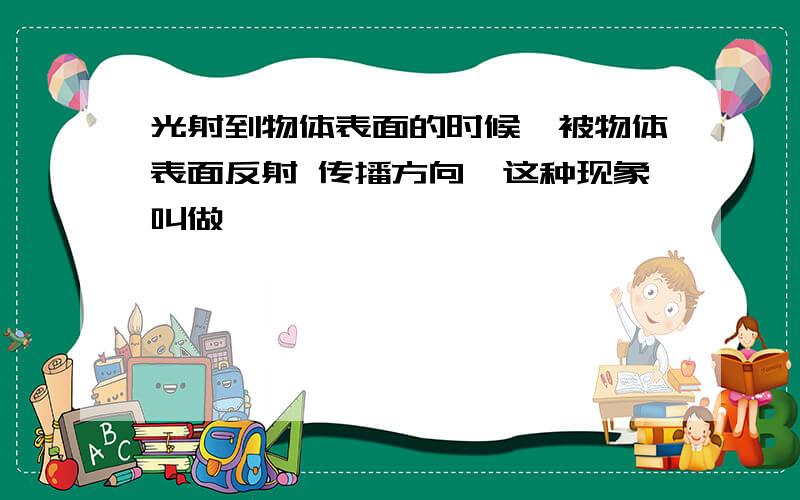 光射到物体表面的时候,被物体表面反射 传播方向,这种现象叫做