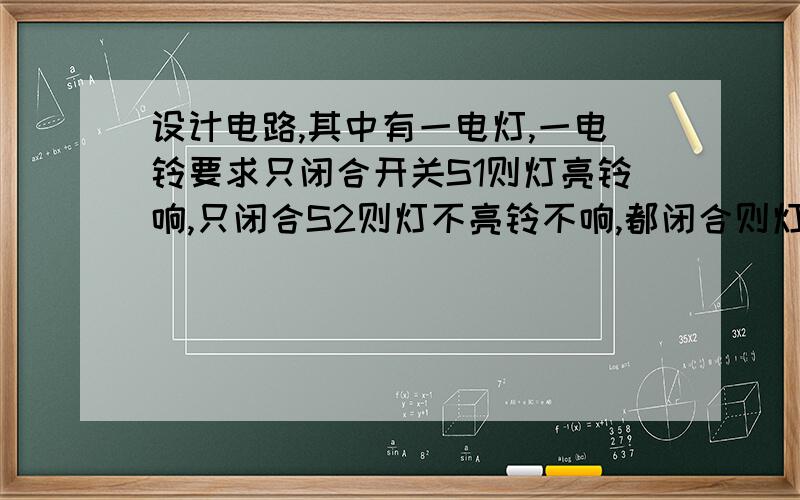 设计电路,其中有一电灯,一电铃要求只闭合开关S1则灯亮铃响,只闭合S2则灯不亮铃不响,都闭合则灯亮铃不