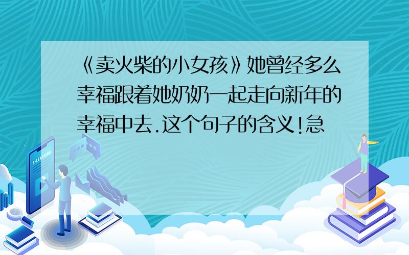 《卖火柴的小女孩》她曾经多么幸福跟着她奶奶一起走向新年的幸福中去.这个句子的含义!急