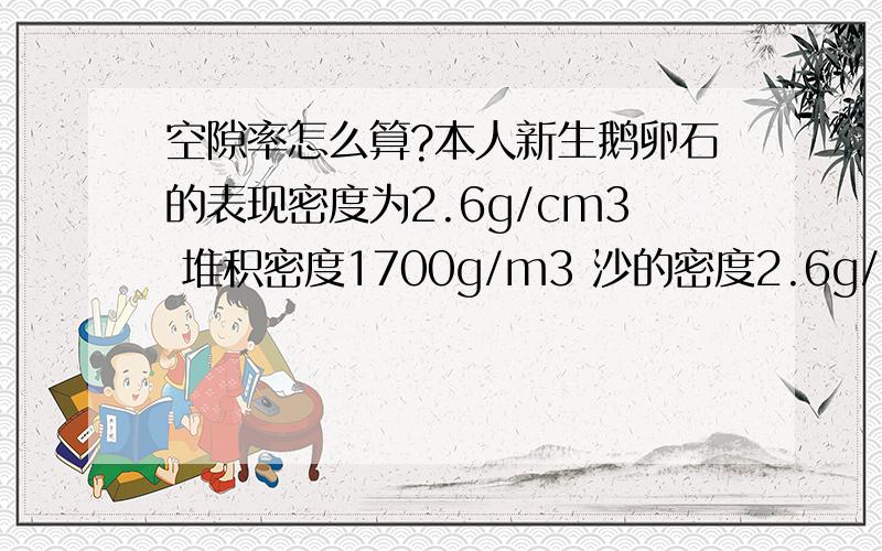 空隙率怎么算?本人新生鹅卵石的表现密度为2.6g/cm3 堆积密度1700g/m3 沙的密度2.6g/cm3 表现密度1500g/m3  求鹅卵石和沙子的空隙率 求步骤 公式