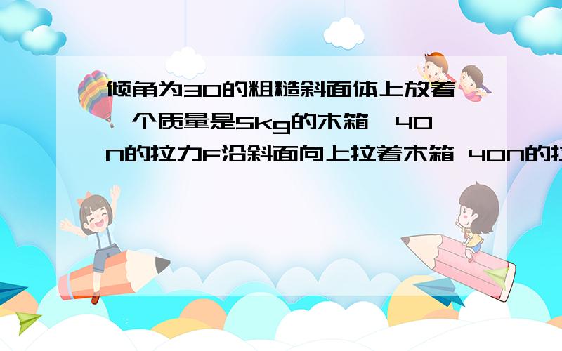 倾角为30的粗糙斜面体上放着一个质量是5kg的木箱,40N的拉力F沿斜面向上拉着木箱 40N的拉力F沿斜面向上做匀速运动 我用正交分解法  2种画法 为什么做出来的结果不同  一个支持力大于重力