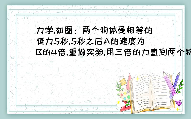 力学,如图：两个物体受相等的恒力5秒,5秒之后A的速度为B的4倍.重做实验,用三倍的力直到两个物体直到2m 长桌子的另一端,比较A 和 B 确定：a) va = 2vbb) va = 4 vbc) va = 6vbd) va = 12vbe) 以上都不对