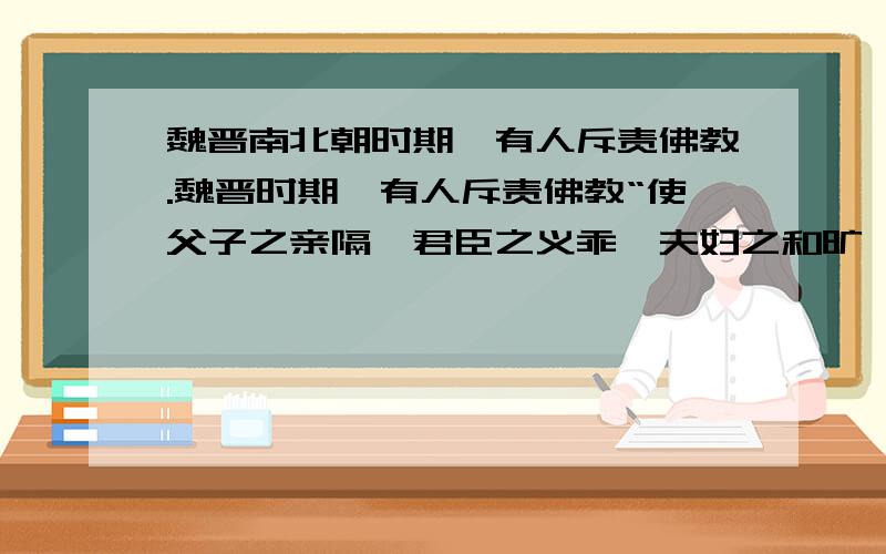 魏晋南北朝时期,有人斥责佛教.魏晋时期,有人斥责佛教“使父子之亲隔,君臣之义乖,夫妇之和旷,友朋之信绝”.这反映出当时A．佛教传入颠覆了传统观念 B．儒家伦理不为社会所重视C．佛教