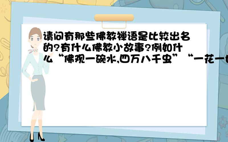 请问有那些佛教禅语是比较出名的?有什么佛教小故事?例如什么“佛观一碗水,四万八千虫”“一花一世界,一叶一春秋”等；还有什么佛教小故事?