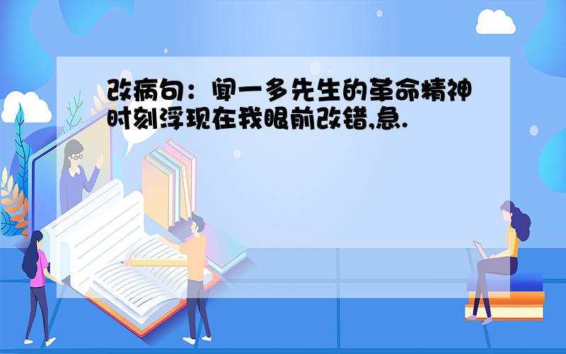 改病句：闻一多先生的革命精神时刻浮现在我眼前改错,急.