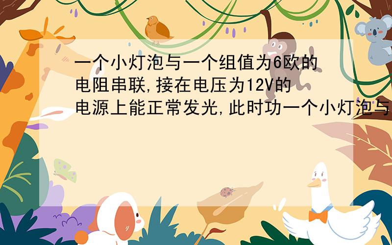 一个小灯泡与一个组值为6欧的电阻串联,接在电压为12V的电源上能正常发光,此时功一个小灯泡与一个组值为6欧的电阻串联,接在电压为12V的电源上能正常发光,这时灯泡功率为6W,求灯泡额定电