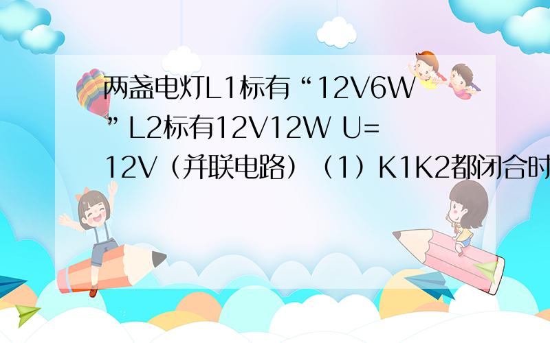 两盏电灯L1标有“12V6W”L2标有12V12W U=12V（并联电路）（1）K1K2都闭合时电灯L1正常发光安培表示数为0.8A,求R的阻值有多大?（2）K1K2都断开时L1L2的实际功率是?如图