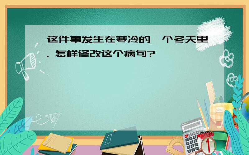 这件事发生在寒冷的一个冬天里. 怎样修改这个病句?