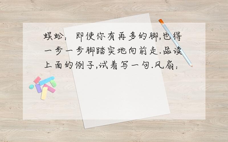 蜈蚣：即使你有再多的脚,也得一步一步脚踏实地向前走.品读上面的例子,试着写一句.风扇：