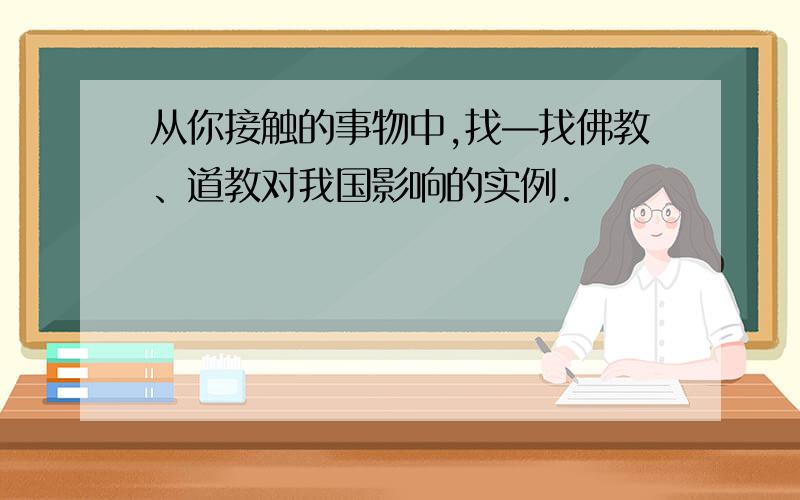 从你接触的事物中,找—找佛教、道教对我国影响的实例.