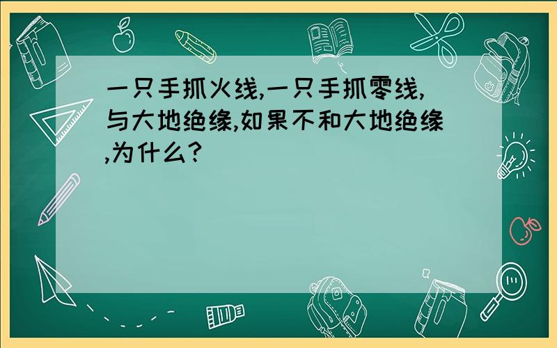 一只手抓火线,一只手抓零线,与大地绝缘,如果不和大地绝缘,为什么?