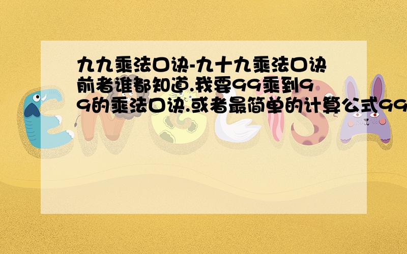 九九乘法口诀-九十九乘法口诀前者谁都知道.我要99乘到99的乘法口诀.或者最简单的计算公式99*1→99*999X9大家就不用说了,有没有10位数相乘的口诀或很好的计算方法.本人学成后想多教小朋友.