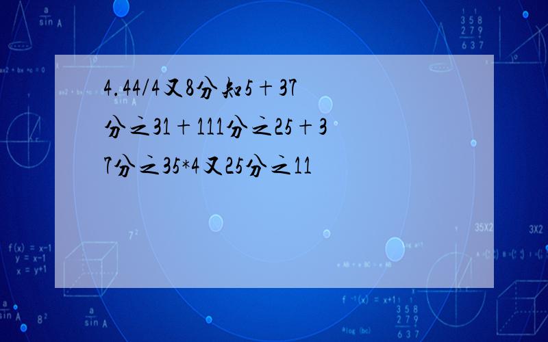 4.44/4又8分知5+37分之31+111分之25+37分之35*4又25分之11