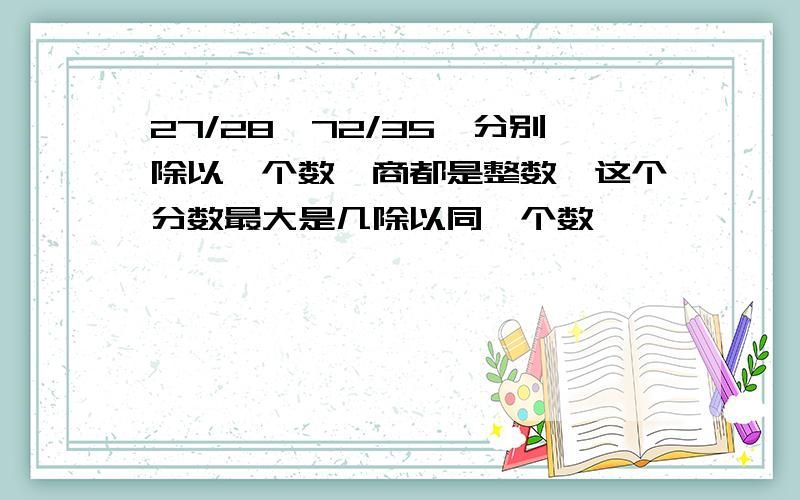 27/28,72/35,分别除以一个数,商都是整数,这个分数最大是几除以同一个数