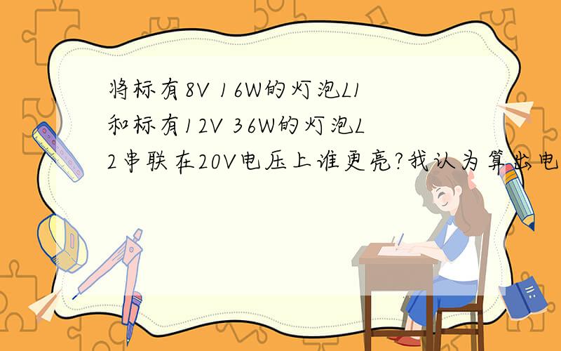 将标有8V 16W的灯泡L1和标有12V 36W的灯泡L2串联在20V电压上谁更亮?我认为算出电阻都是四欧姆所以分压相同即P=U²/R