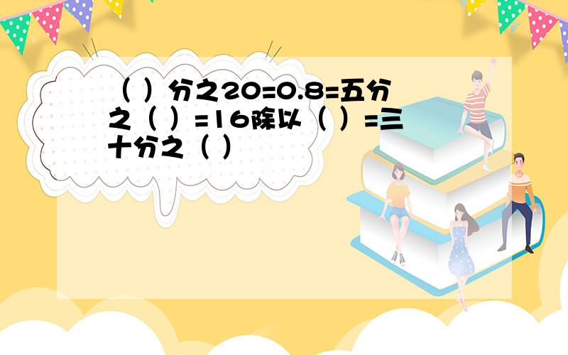 （ ）分之20=0.8=五分之（ ）=16除以（ ）=三十分之（ ）