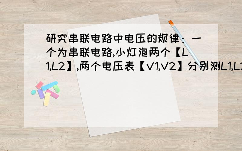 研究串联电路中电压的规律：一个为串联电路,小灯泡两个【L1,L2】,两个电压表【V1,V2】分别测L1,L2已测出L1电压2V,L2电压4V,电源电压为6V,则还需要再做一次实验,则应该【A：用不同规格的小灯