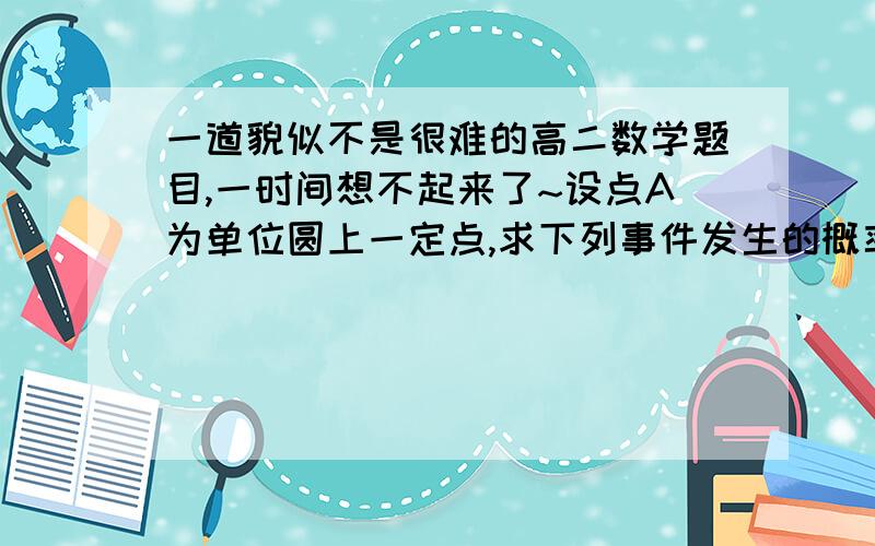 一道貌似不是很难的高二数学题目,一时间想不起来了~设点A为单位圆上一定点,求下列事件发生的概率：在该圆上任取一点B,使弦AB的长度不超过根号3.