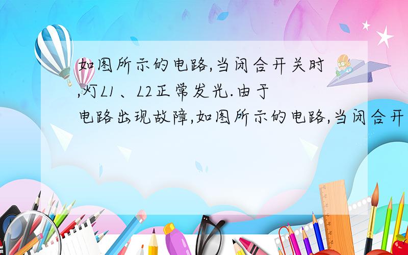 如图所示的电路,当闭合开关时,灯L1、L2正常发光.由于电路出现故障,如图所示的电路,当闭合开关时,灯L1、L2正常发光.由于电路出现故障,突然发现灯L1变亮,灯L2变暗,电流表的读数变小.是根据