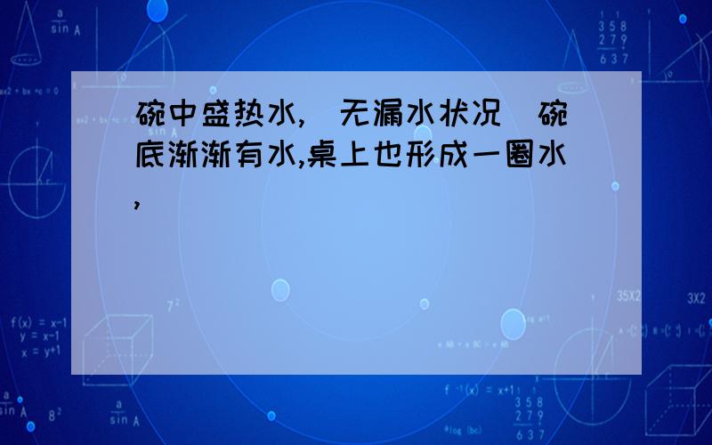 碗中盛热水,（无漏水状况）碗底渐渐有水,桌上也形成一圈水,