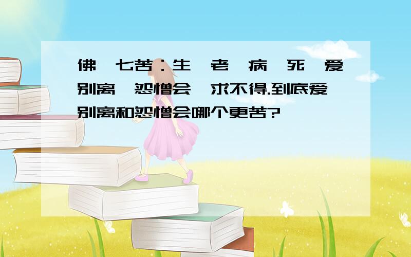 佛曰七苦：生、老、病、死、爱别离、怨憎会、求不得.到底爱别离和怨憎会哪个更苦?