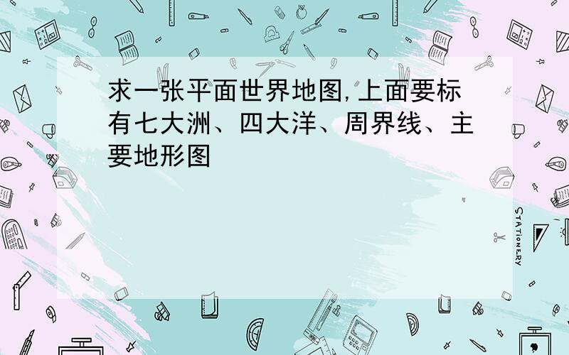 求一张平面世界地图,上面要标有七大洲、四大洋、周界线、主要地形图