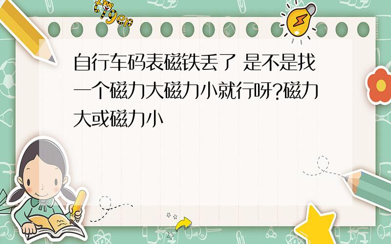 自行车码表磁铁丢了 是不是找一个磁力大磁力小就行呀?磁力大或磁力小