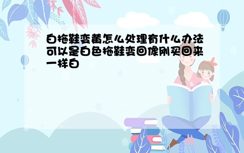 白拖鞋变黄怎么处理有什么办法可以是白色拖鞋变回像刚买回来一样白