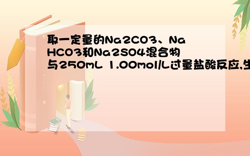 取一定量的Na2CO3、NaHCO3和Na2SO4混合物与250mL 1.00mol/L过量盐酸反应,生成2.016L CO2（标准状况）,然后加入500mL 0.100mol/L Ba(OH)2溶液,得到沉淀的质量为2.33g,溶液中过量的碱用10.0mL 1.00mL/L盐酸恰好完全