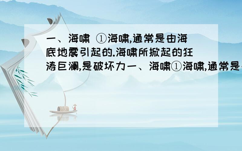 一、海啸 ①海啸,通常是由海底地震引起的.海啸所掀起的狂涛巨澜,是破坏力一、海啸①海啸,通常是由海底地震引起的.海啸所掀起的狂涛巨澜,是破坏力极强的水文气象灾难,如不及时躲避,人