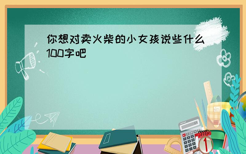 你想对卖火柴的小女孩说些什么100字吧