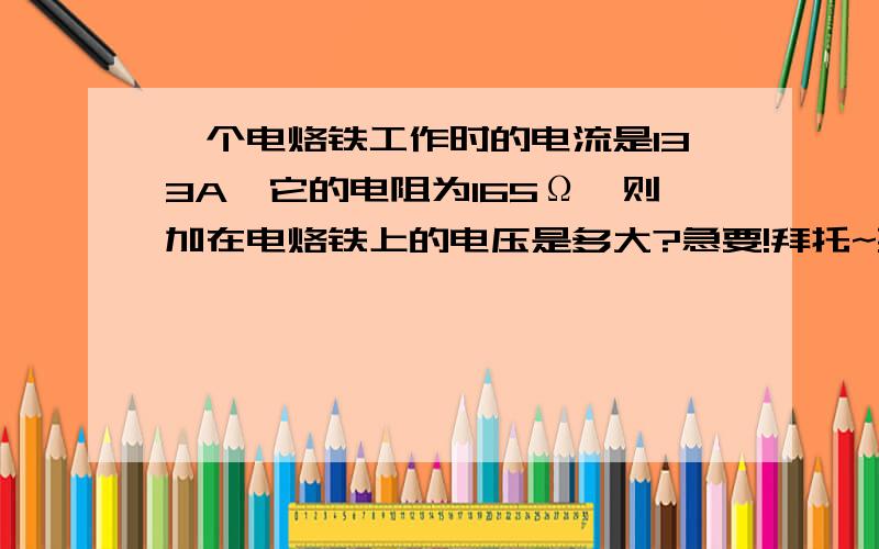 一个电烙铁工作时的电流是133A,它的电阻为165Ω,则加在电烙铁上的电压是多大?急要!拜托~要计算过程!~