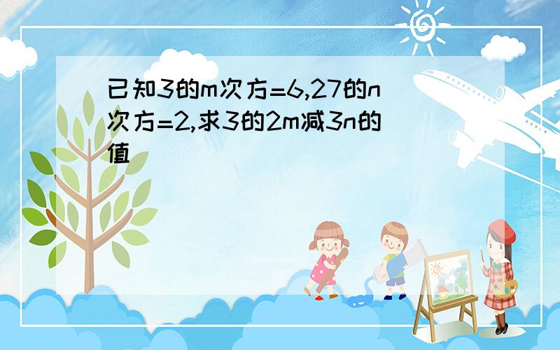 已知3的m次方=6,27的n次方=2,求3的2m减3n的值