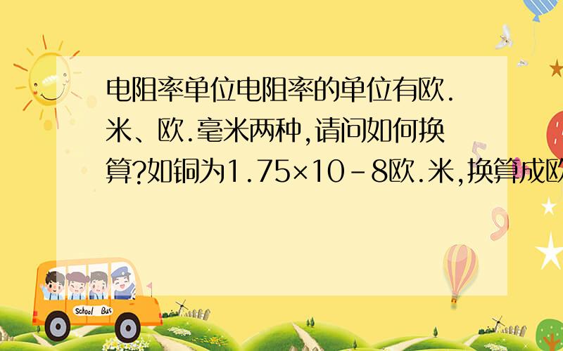 电阻率单位电阻率的单位有欧.米、欧.毫米两种,请问如何换算?如铜为1.75×10－8欧.米,换算成欧.毫米是多少?